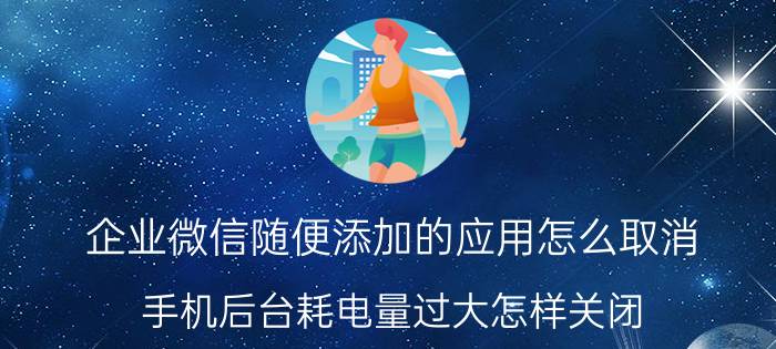 企业微信随便添加的应用怎么取消 手机后台耗电量过大怎样关闭？